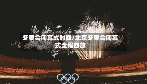 冬奥会闭幕式时间/北京冬奥会闭慕式全程回放-第2张图片