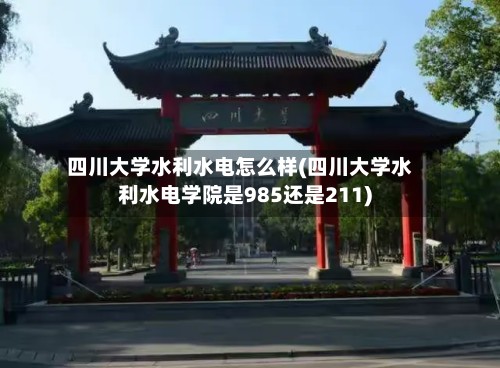 四川大学水利水电怎么样(四川大学水利水电学院是985还是211)