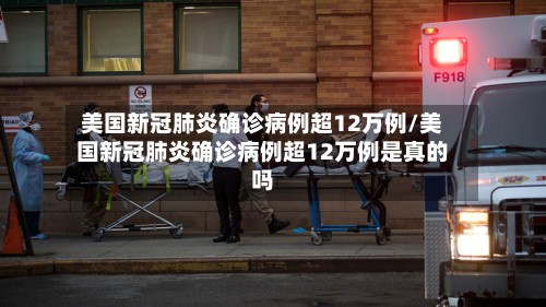 美国新冠肺炎确诊病例超12万例/美国新冠肺炎确诊病例超12万例是真的吗
