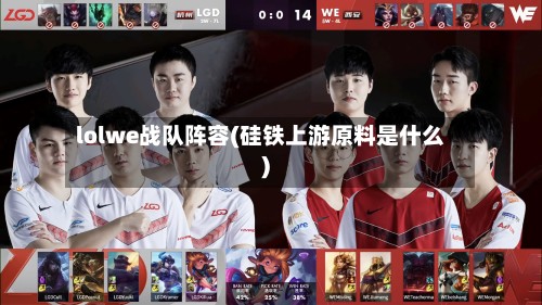 lolwe战队阵容(硅铁上游原料是什么)
