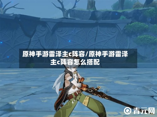 原神手游雷泽主c阵容/原神手游雷泽主c阵容怎么搭配