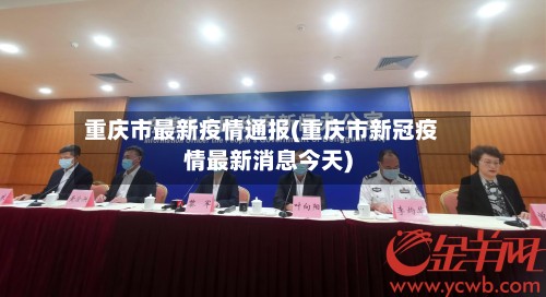 重庆市最新疫情通报(重庆市新冠疫情最新消息今天)