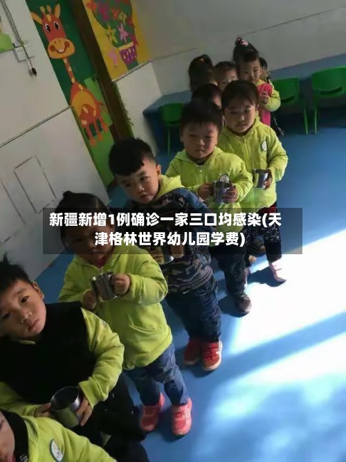 新疆新增1例确诊一家三口均感染(天津格林世界幼儿园学费)
