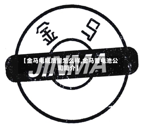 【金马电瓶质量怎么样,金马蓄电池公司简介】-第3张图片