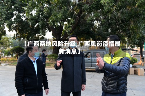 【广西两地风险升级,广西凤岗疫情最新消息】