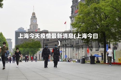 上海今天疫情最新消息(上海今曰)-第2张图片