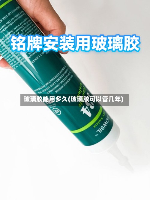 玻璃胶能用多久(玻璃胶可以管几年)