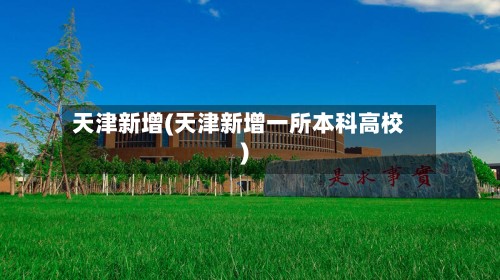 天津新增(天津新增一所本科高校)-第2张图片