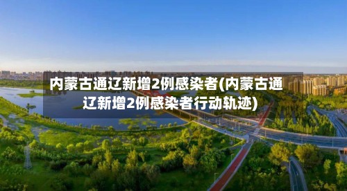 内蒙古通辽新增2例感染者(内蒙古通辽新增2例感染者行动轨迹)