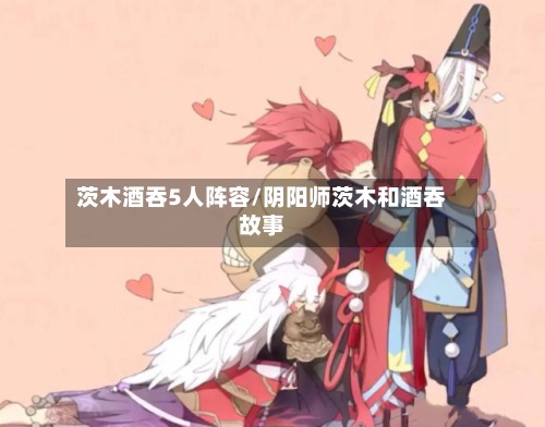 茨木酒吞5人阵容/阴阳师茨木和酒吞故事