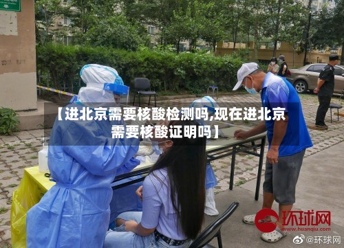 【进北京需要核酸检测吗,现在进北京需要核酸证明吗】