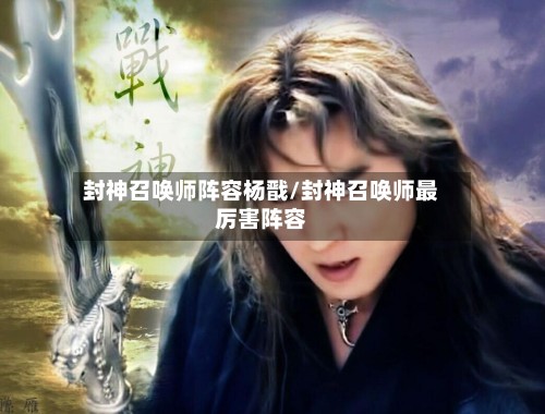 封神召唤师阵容杨戬/封神召唤师最厉害阵容