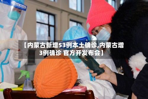 【内蒙古新增53例本土确诊,内蒙古增3例确诊 官方开发布会】-第2张图片