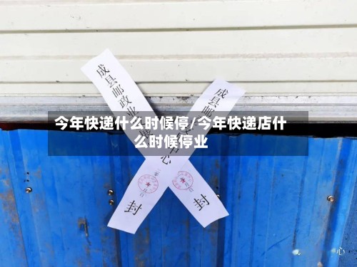 今年快递什么时候停/今年快递店什么时候停业
