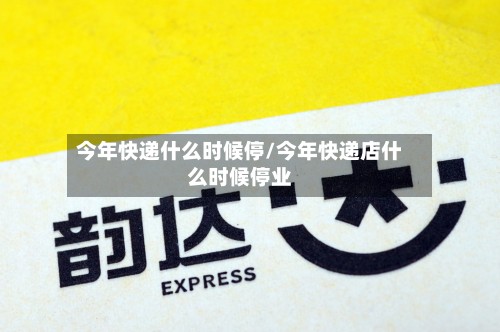 今年快递什么时候停/今年快递店什么时候停业-第3张图片