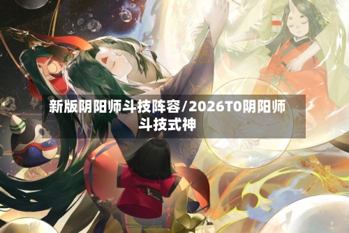 新版阴阳师斗技阵容/2026T0阴阳师斗技式神