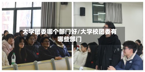 大学团委哪个部门好/大学校团委有哪些部门-第2张图片