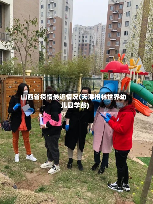 山西省疫情最近情况(天津格林世界幼儿园学费)-第2张图片
