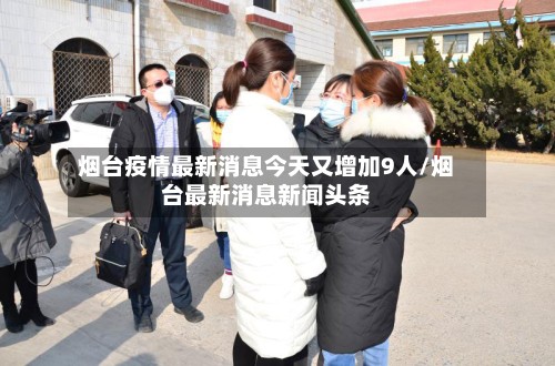 烟台疫情最新消息今天又增加9人/烟台最新消息新闻头条-第3张图片