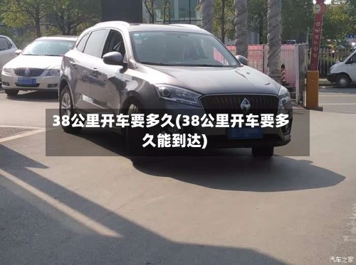 38公里开车要多久(38公里开车要多久能到达)-第2张图片