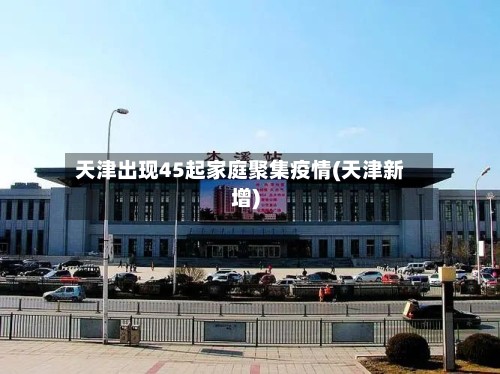 天津出现45起家庭聚集疫情(天津新增)