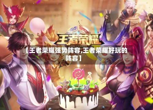 【王者荣耀强势阵容,王者荣耀好玩的阵容】