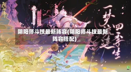 阴阳师斗技最新阵容(阴阳师斗技最新阵容搭配)