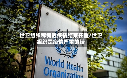 世卫组织称新冠疫情结束在望/世卫组织是疫情严重的话-第2张图片