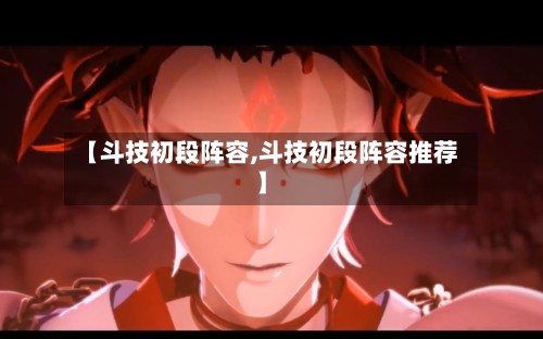 【斗技初段阵容,斗技初段阵容推荐】-第3张图片
