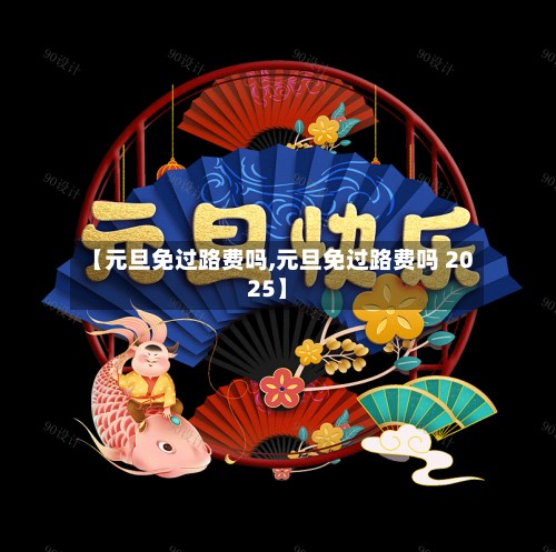 【元旦免过路费吗,元旦免过路费吗 2025】