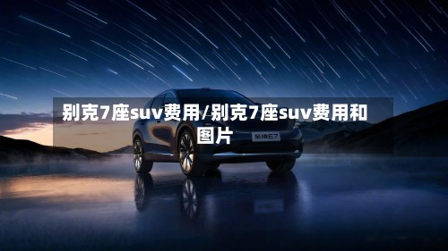 别克7座suv费用/别克7座suv费用和图片-第2张图片