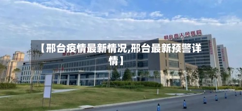 【邢台疫情最新情况,邢台最新预警详情】-第2张图片
