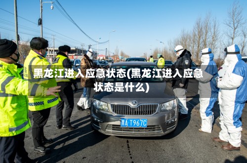 黑龙江进入应急状态(黑龙江进入应急状态是什么)