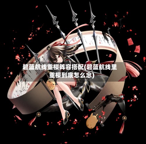 碧蓝航线重樱阵容搭配(碧蓝航线里重樱到底怎么念)-第2张图片