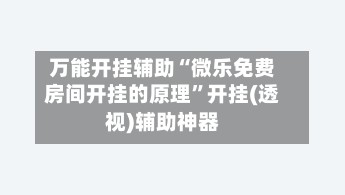 万能开挂辅助“微乐免费房间开挂的原理”开挂(透视)辅助神器-第2张图片