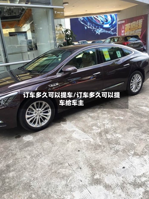 订车多久可以提车/订车多久可以提车给车主-第3张图片
