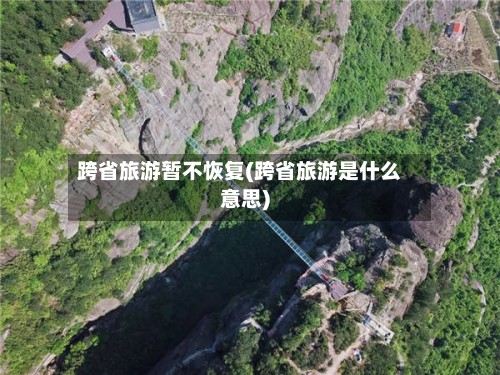 跨省旅游暂不恢复(跨省旅游是什么意思)-第3张图片