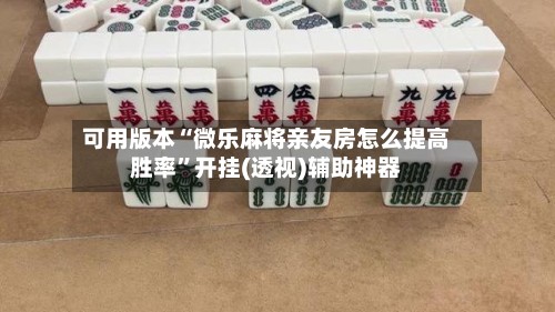 可用版本“微乐麻将亲友房怎么提高胜率	”开挂(透视)辅助神器-第2张图片