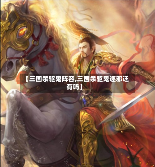 【三国杀驱鬼阵容,三国杀驱鬼逐邪还有吗】-第3张图片