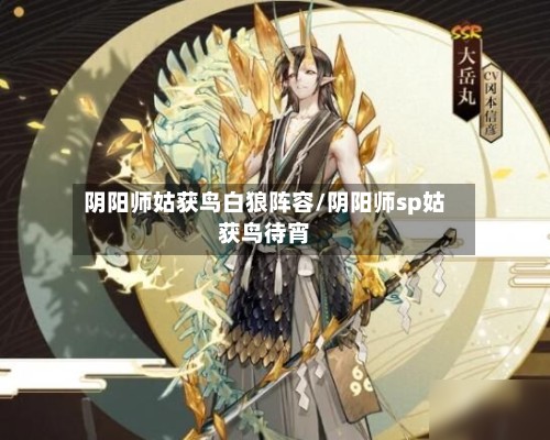 阴阳师姑获鸟白狼阵容/阴阳师sp姑获鸟待宵