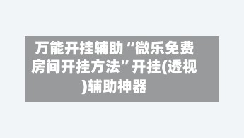 万能开挂辅助“微乐免费房间开挂方法”开挂(透视)辅助神器