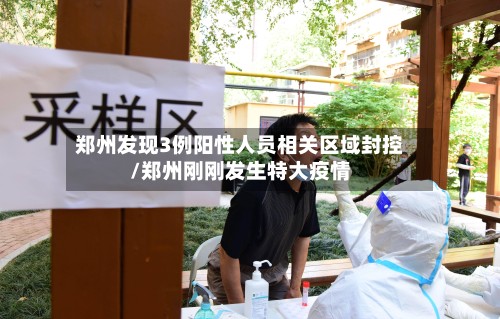 郑州发现3例阳性人员相关区域封控/郑州刚刚发生特大疫情