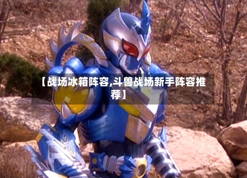 【战场冰箱阵容,斗兽战场新手阵容推荐】