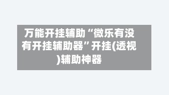 万能开挂辅助“微乐有没有开挂辅助器”开挂(透视)辅助神器
