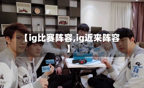 【ig比赛阵容,ig近来阵容】-第3张图片